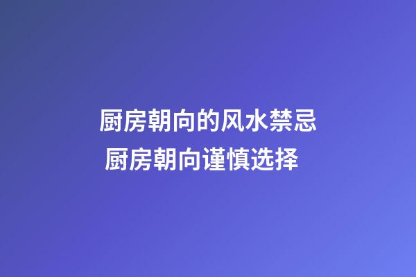 厨房朝向的风水禁忌 厨房朝向谨慎选择